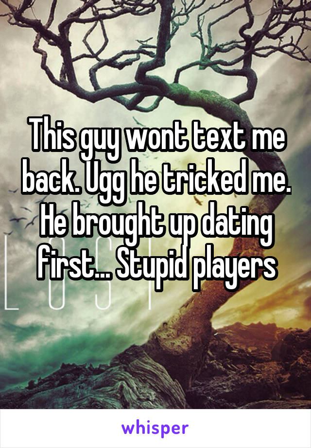 This guy wont text me back. Ugg he tricked me. He brought up dating first... Stupid players
