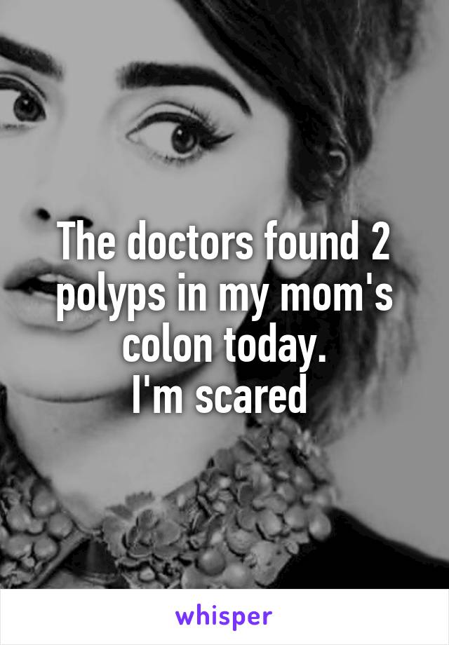 The doctors found 2 polyps in my mom's colon today.
I'm scared 