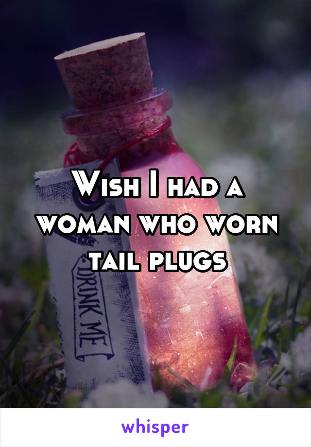 Wish I had a woman who worn tail plugs