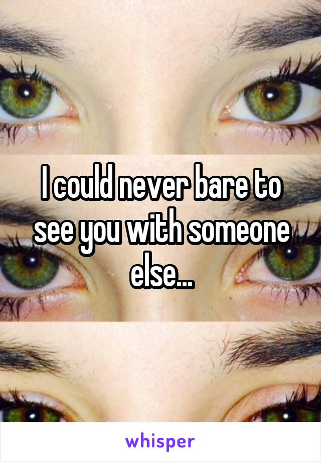 I could never bare to see you with someone else...