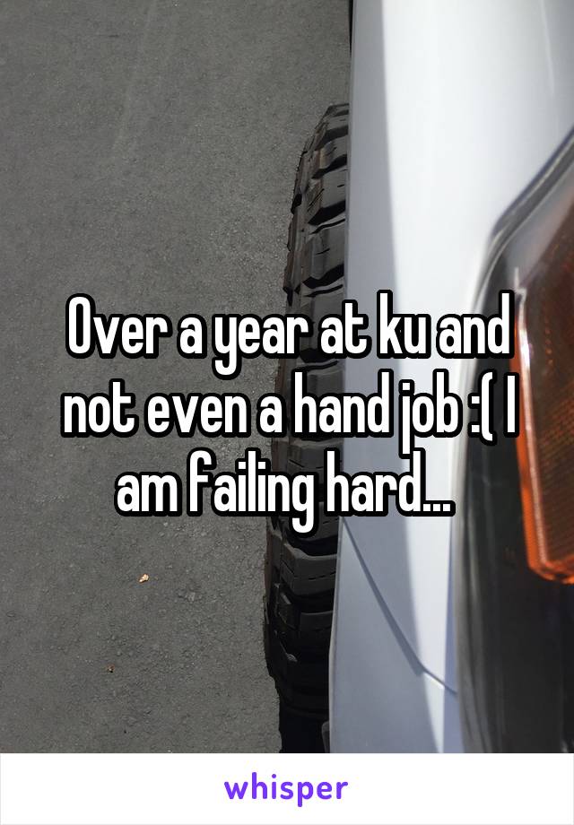 Over a year at ku and not even a hand job :( I am failing hard... 