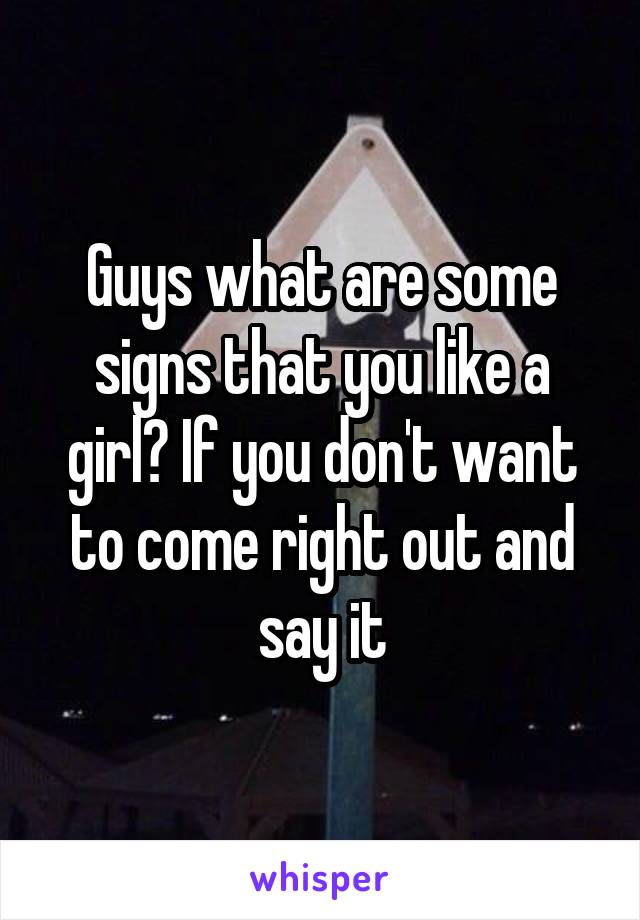 Guys what are some signs that you like a girl? If you don't want to come right out and say it