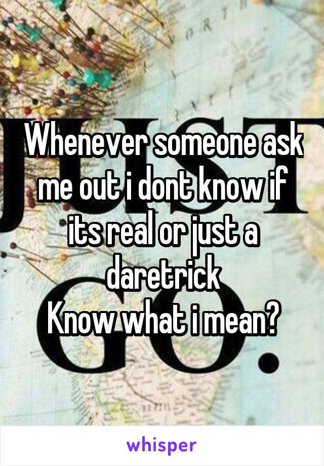 Whenever someone ask me out i dont know if its real or just a dare\trick
Know what i mean?