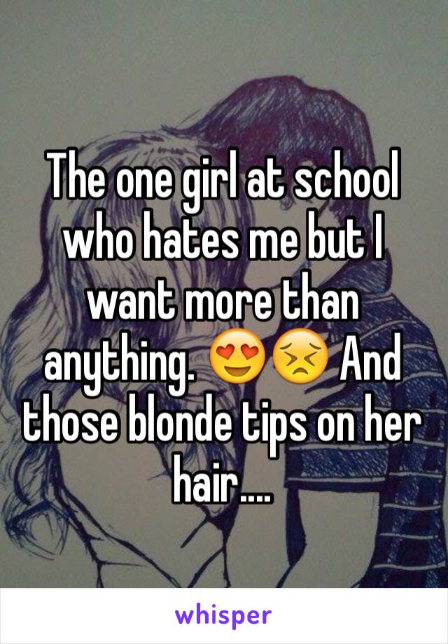 The one girl at school who hates me but I want more than anything. 😍😣 And those blonde tips on her hair.... 