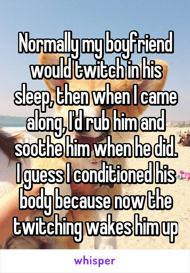 Normally my boyfriend would twitch in his sleep, then when I came along, I'd rub him and soothe him when he did. I guess I conditioned his body because now the twitching wakes him up