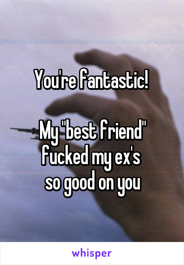 You're fantastic! 

My "best friend" fucked my ex's 
so good on you