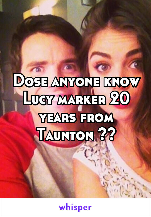 Dose anyone know Lucy marker 20 years from Taunton ??