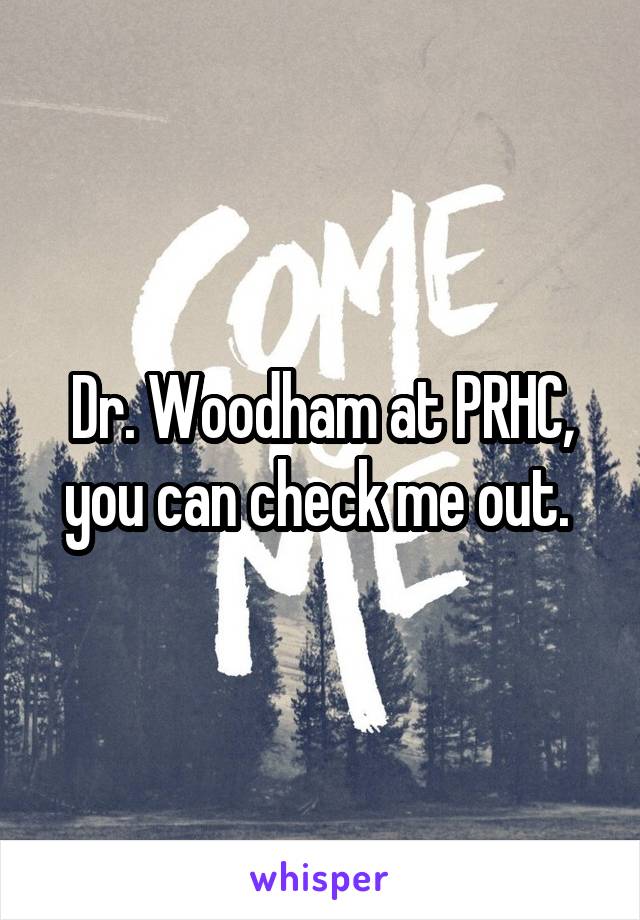 Dr. Woodham at PRHC, you can check me out. 