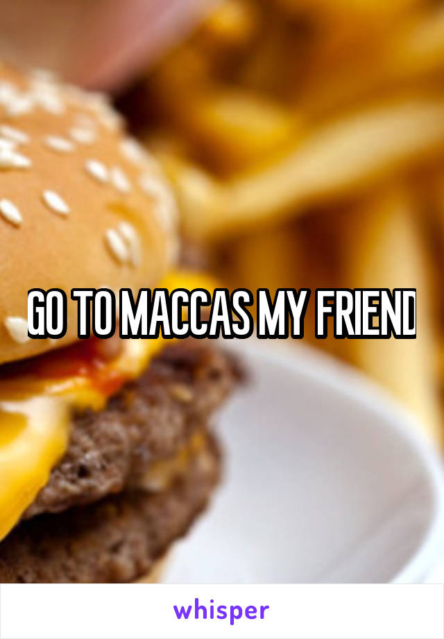 GO TO MACCAS MY FRIEND