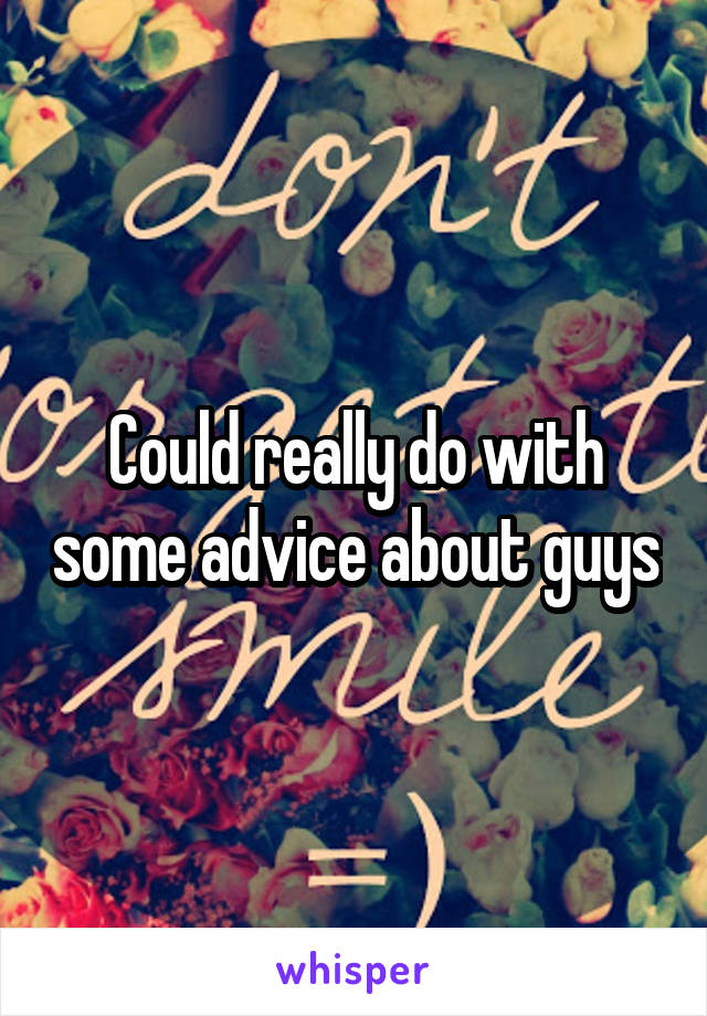 Could really do with some advice about guys