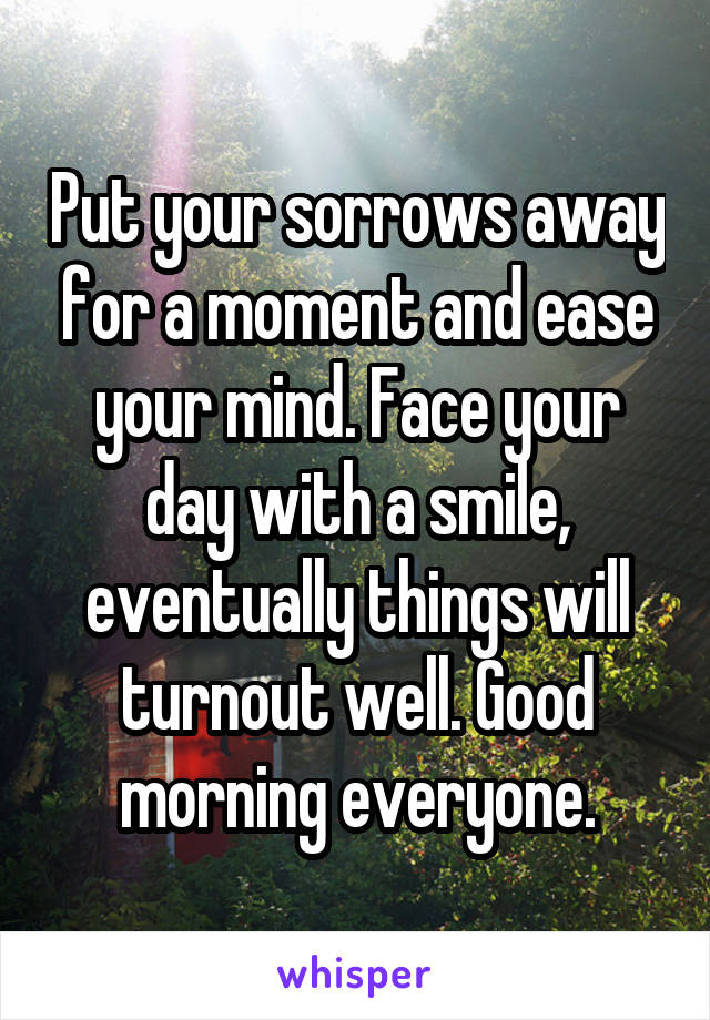 Put your sorrows away for a moment and ease your mind. Face your day with a smile, eventually things will turnout well. Good morning everyone.