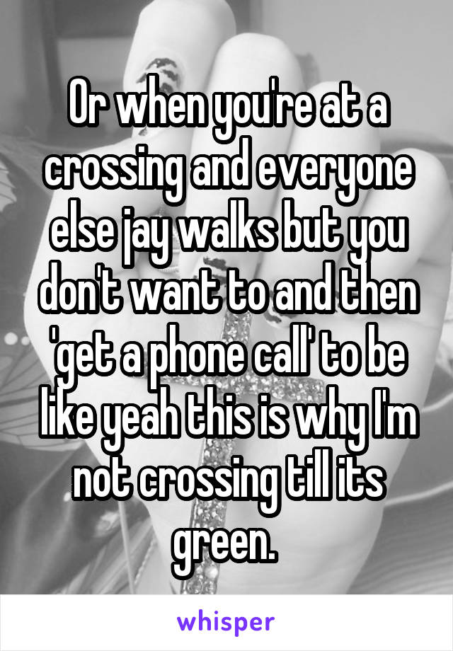 Or when you're at a crossing and everyone else jay walks but you don't want to and then 'get a phone call' to be like yeah this is why I'm not crossing till its green. 
