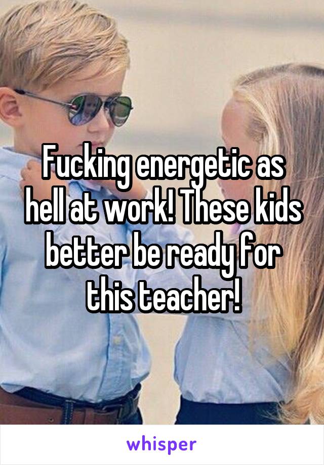 Fucking energetic as hell at work! These kids better be ready for this teacher!