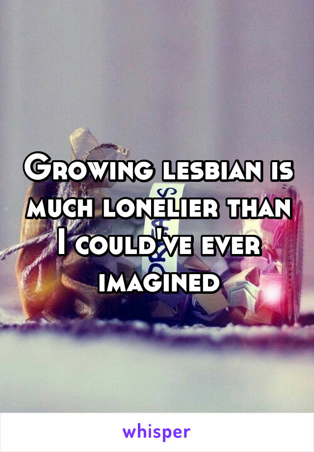 Growing lesbian is much lonelier than I could've ever imagined