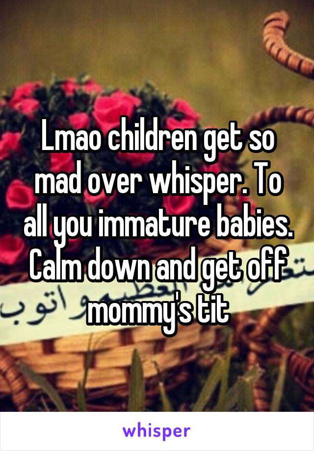 Lmao children get so mad over whisper. To all you immature babies. Calm down and get off mommy's tit