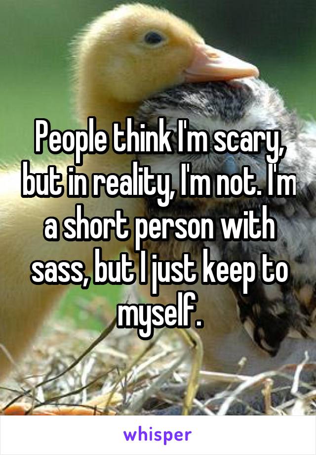 People think I'm scary, but in reality, I'm not. I'm a short person with sass, but I just keep to myself.
