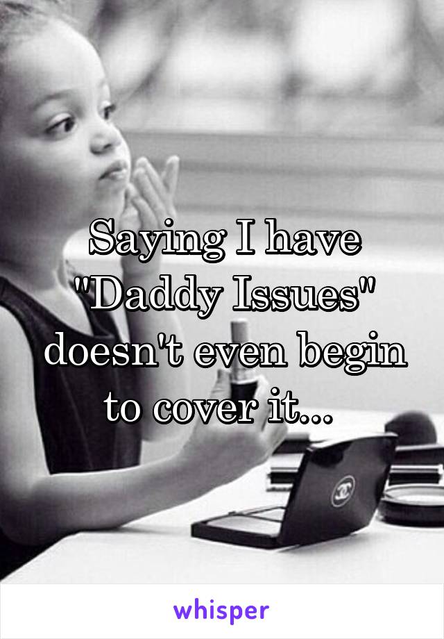 Saying I have "Daddy Issues" doesn't even begin to cover it... 