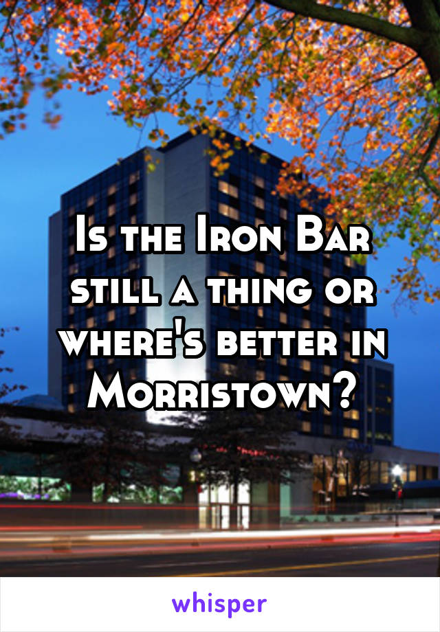 Is the Iron Bar still a thing or where's better in Morristown?