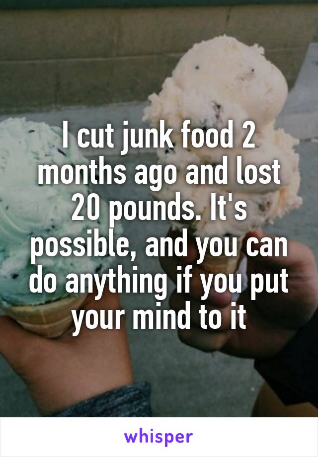 I cut junk food 2 months ago and lost 20 pounds. It's possible, and you can do anything if you put your mind to it