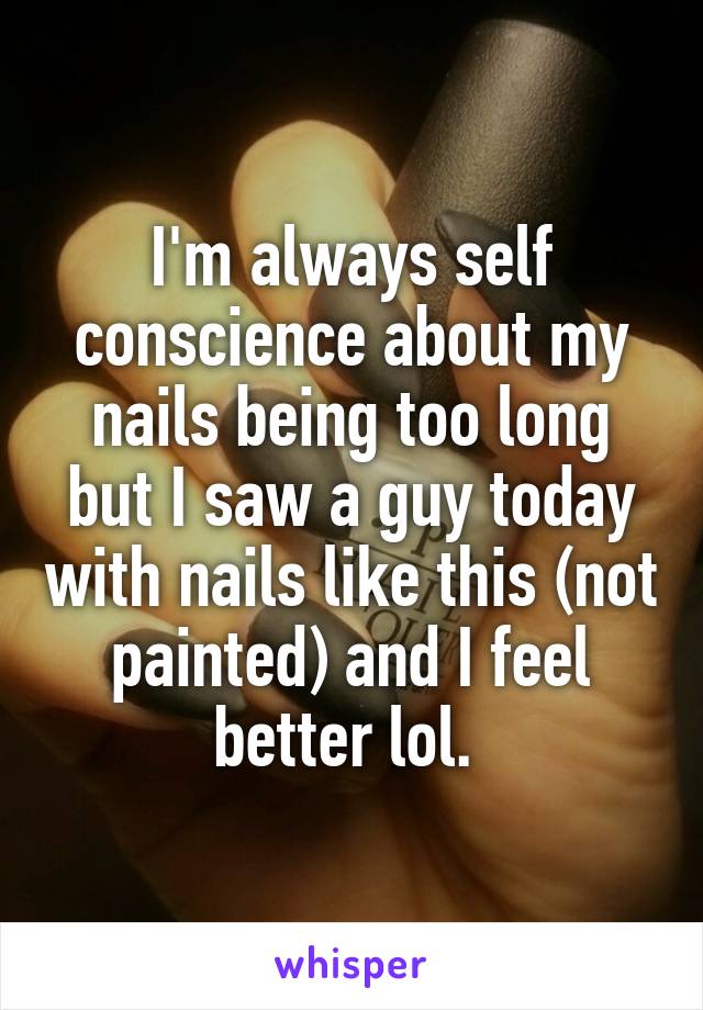 I'm always self conscience about my nails being too long but I saw a guy today with nails like this (not painted) and I feel better lol. 