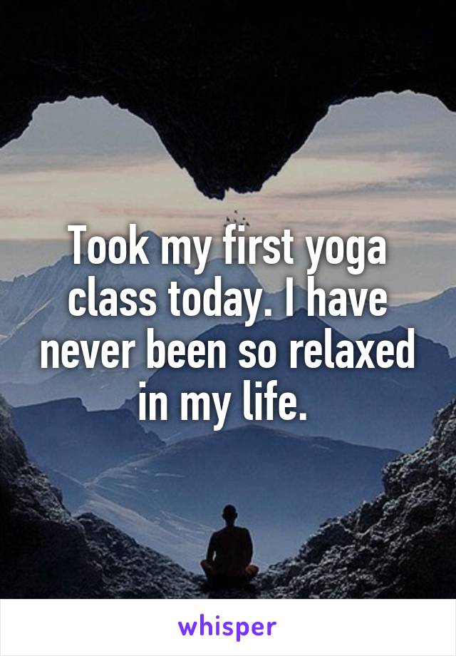 Took my first yoga class today. I have never been so relaxed in my life. 