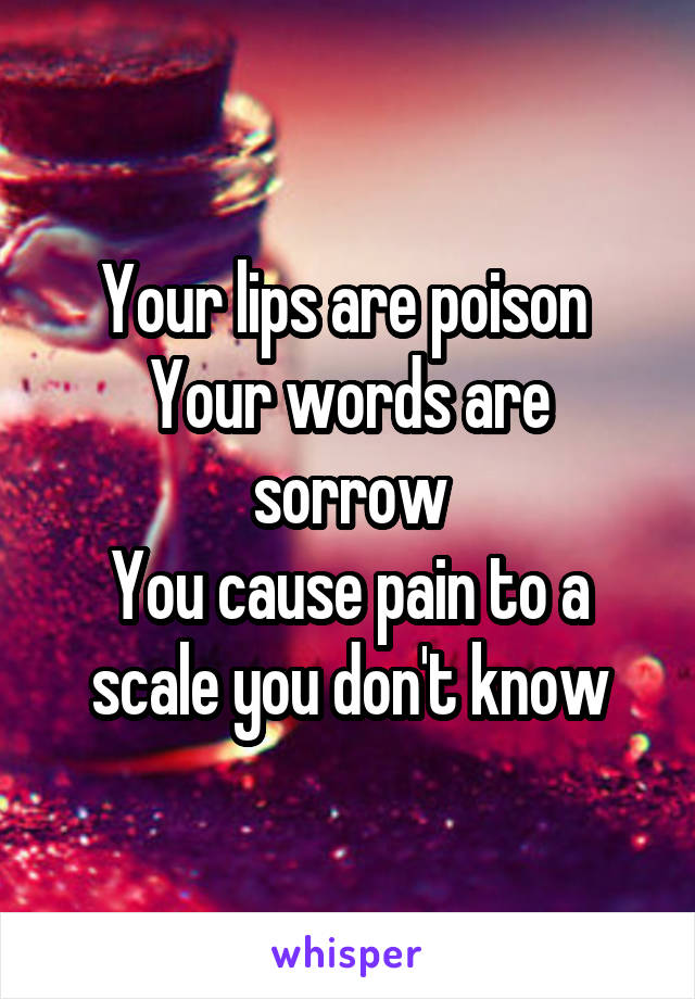 Your lips are poison 
Your words are sorrow
You cause pain to a scale you don't know