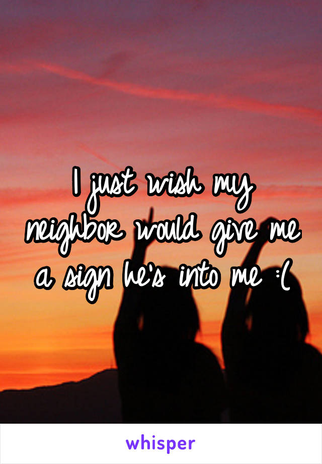 I just wish my neighbor would give me a sign he's into me :(