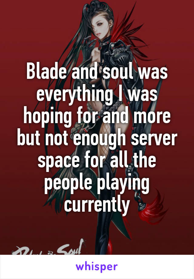 Blade and soul was everything I was hoping for and more but not enough server space for all the people playing currently