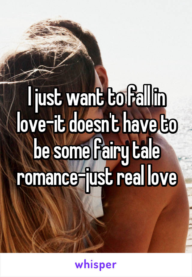 I just want to fall in love-it doesn't have to be some fairy tale romance-just real love