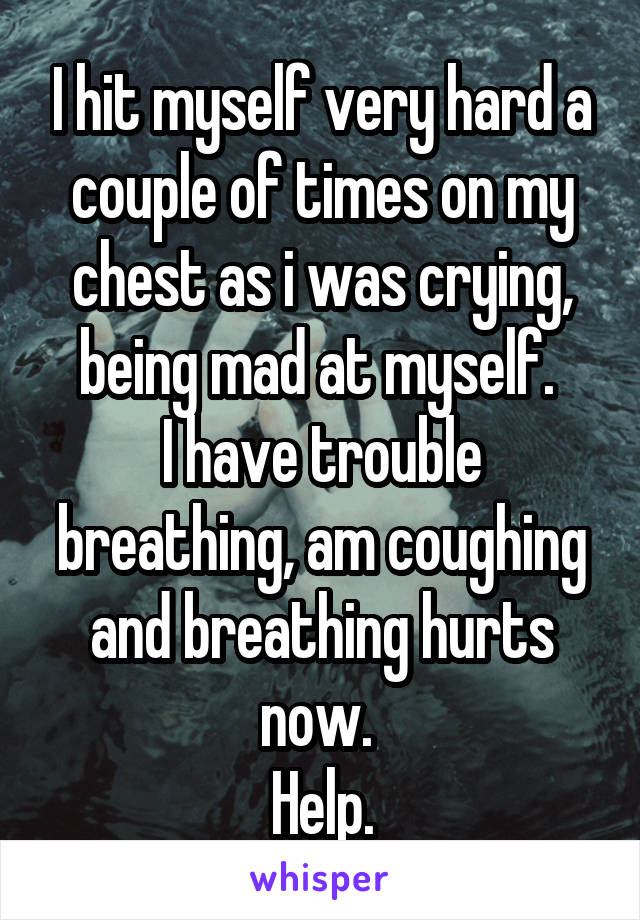 I hit myself very hard a couple of times on my chest as i was crying, being mad at myself. 
I have trouble breathing, am coughing and breathing hurts now. 
Help.