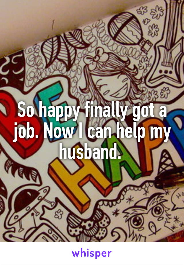 So happy finally got a job. Now I can help my husband. 