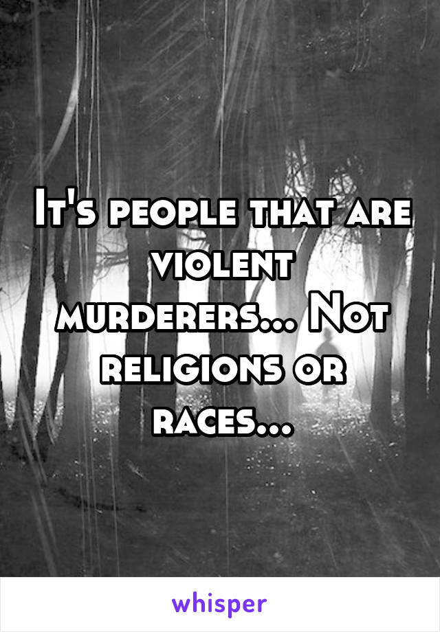 It's people that are violent murderers... Not religions or races...