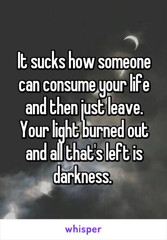 It sucks how someone can consume your life and then just leave. Your light burned out and all that's left is darkness. 