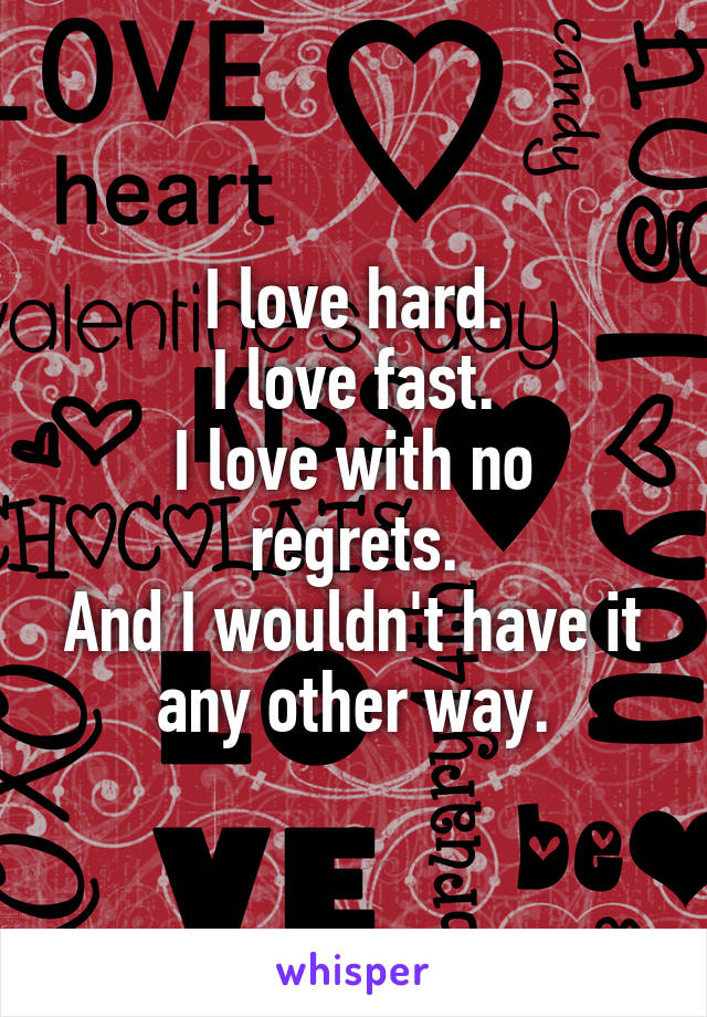 I love hard.
I love fast.
I love with no regrets.
And I wouldn't have it any other way.