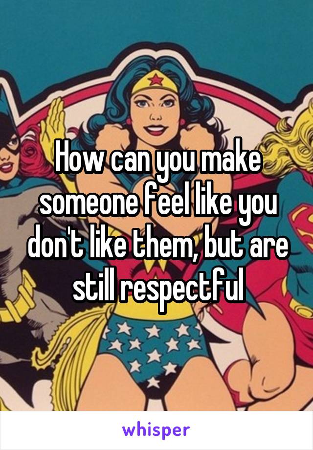 How can you make someone feel like you don't like them, but are still respectful