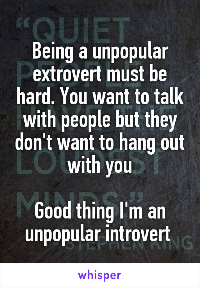 Being a unpopular extrovert must be hard. You want to talk with people but they don't want to hang out with you

Good thing I'm an unpopular introvert 