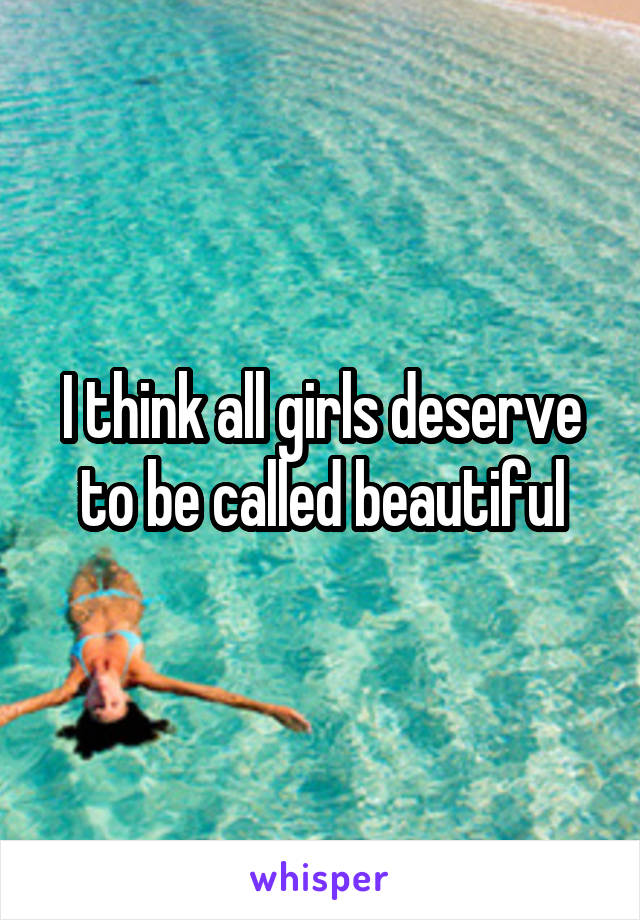 I think all girls deserve to be called beautiful
