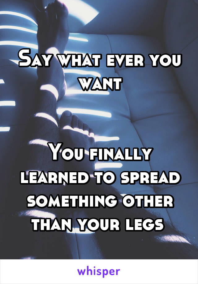 Say what ever you want


You finally learned to spread something other than your legs 