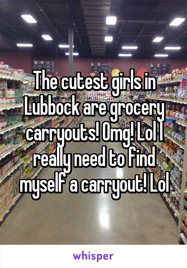 The cutest girls in Lubbock are grocery carryouts! Omg! Lol I really need to find myself a carryout! Lol