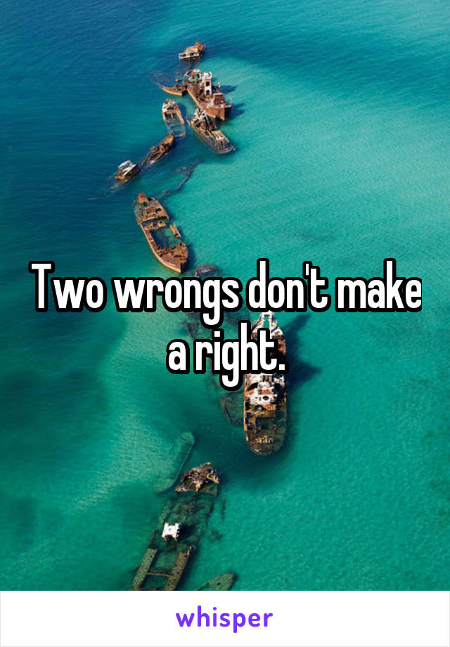 Two wrongs don't make a right.