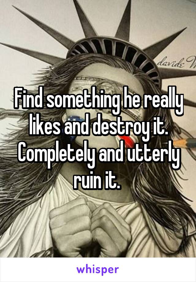 Find something he really likes and destroy it. Completely and utterly ruin it. 