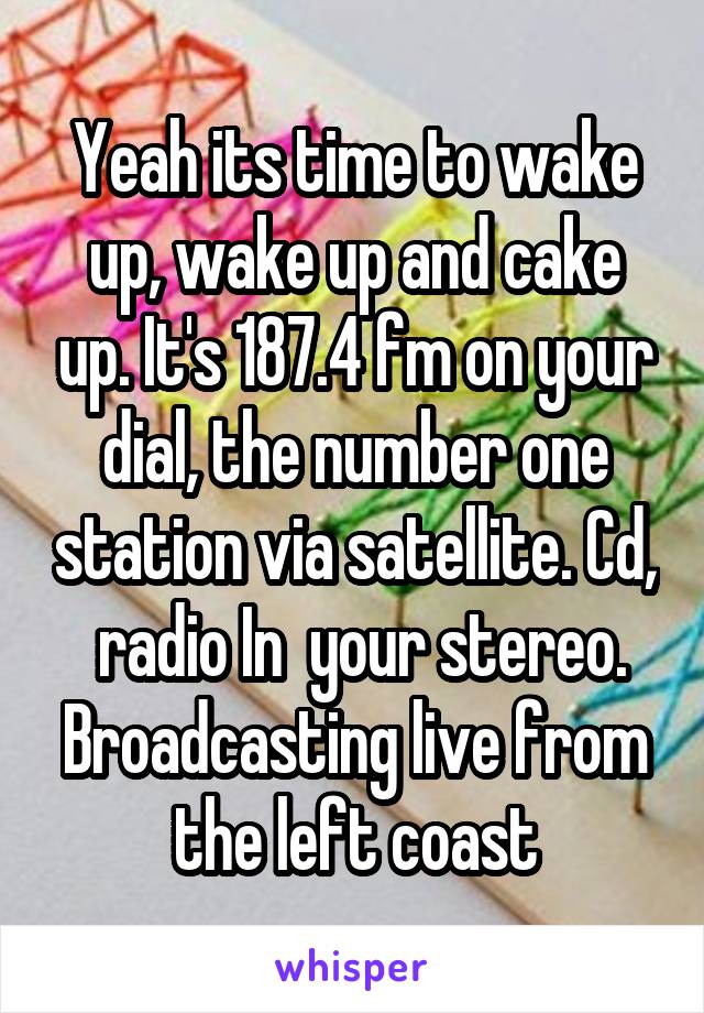 Yeah its time to wake up, wake up and cake up. It's 187.4 fm on your dial, the number one station via satellite. Cd,  radio In  your stereo. Broadcasting live from the left coast