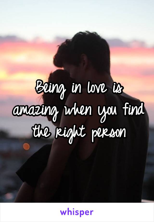 Being in love is amazing when you find the right person