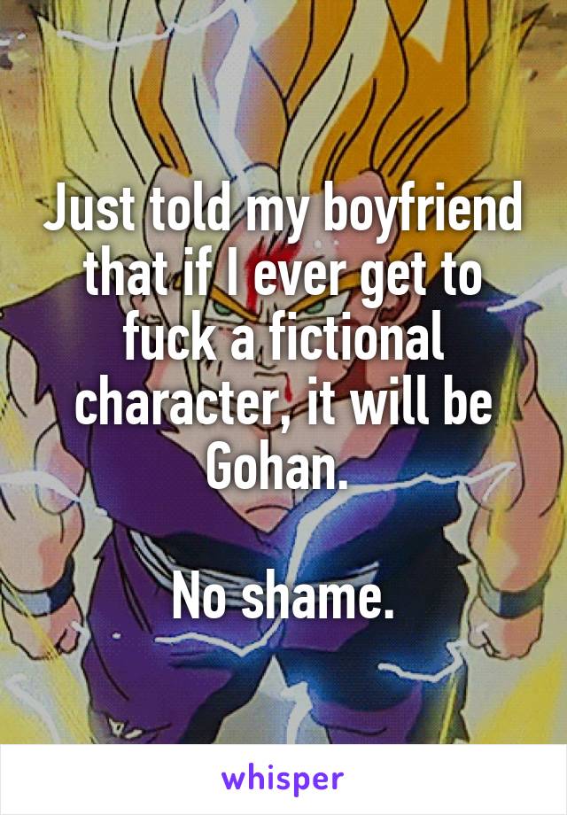 Just told my boyfriend that if I ever get to fuck a fictional character, it will be Gohan. 

No shame.