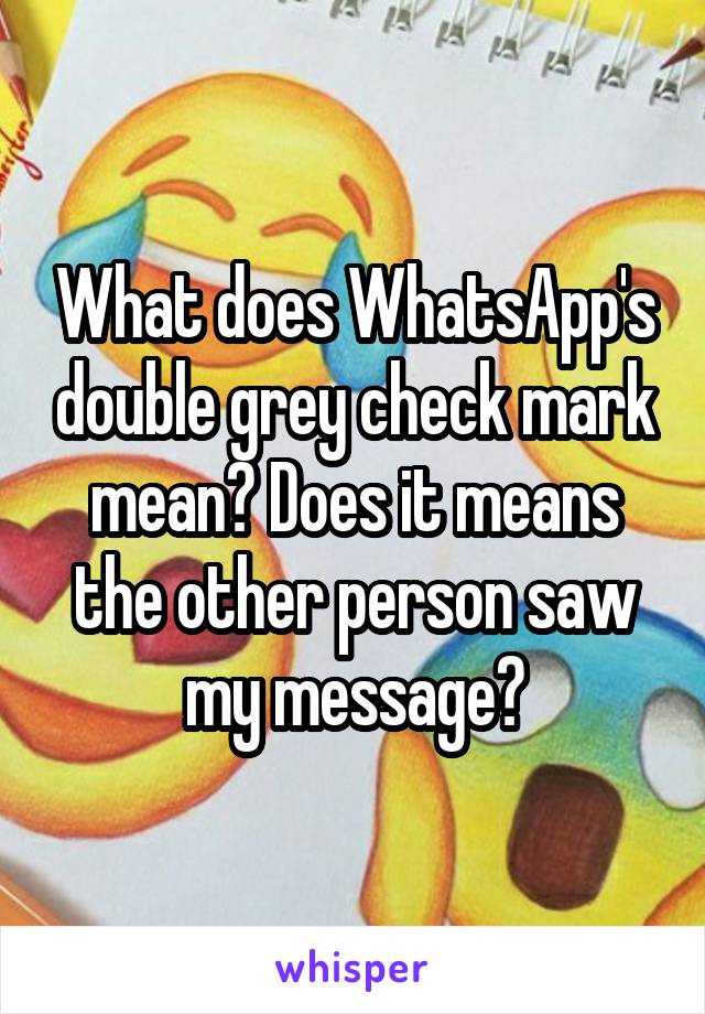 What does WhatsApp's double grey check mark mean? Does it means the other person saw my message?