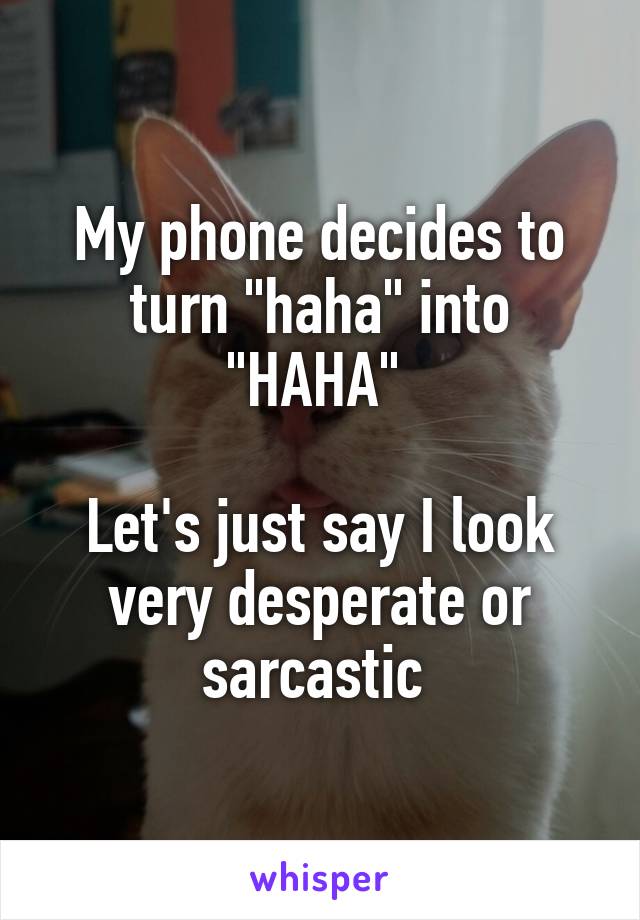 My phone decides to turn "haha" into "HAHA" 

Let's just say I look very desperate or sarcastic 