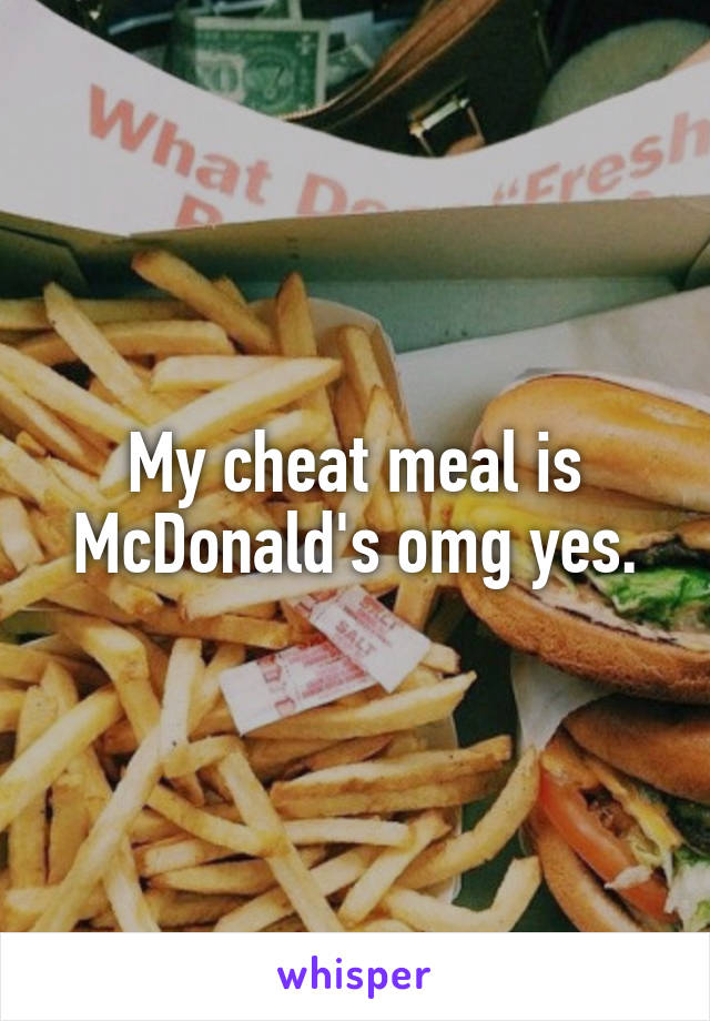 My cheat meal is McDonald's omg yes.