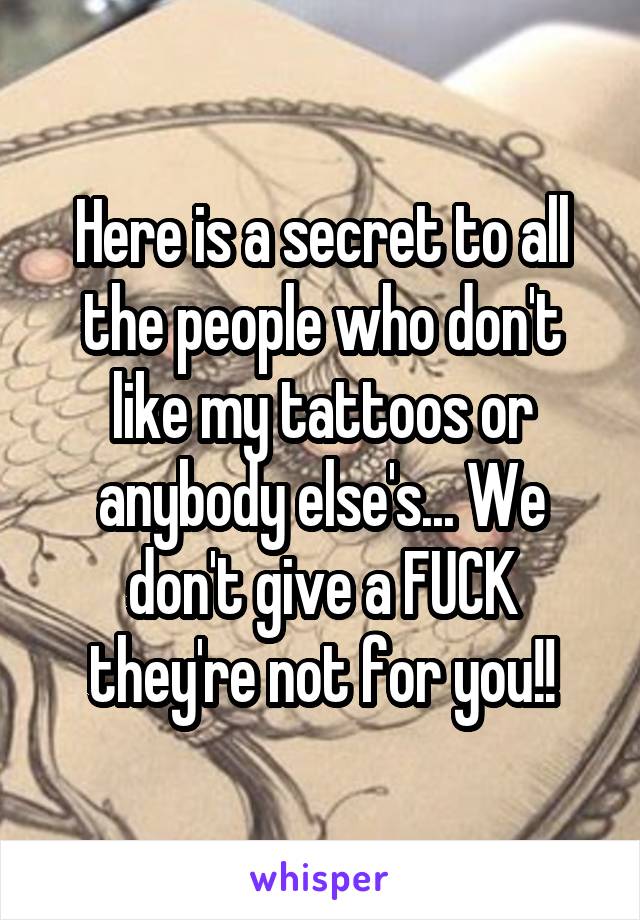 Here is a secret to all the people who don't like my tattoos or anybody else's... We don't give a FUCK they're not for you!!