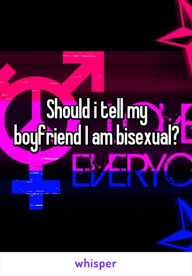 Should i tell my boyfriend I am bisexual? 