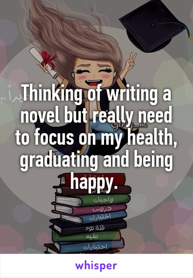 Thinking of writing a novel but really need to focus on my health, graduating and being happy. 